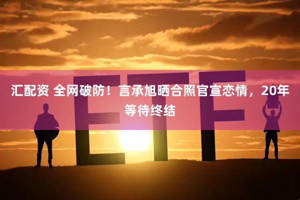 汇配资 全网破防！言承旭晒合照官宣恋情，20年等待终结