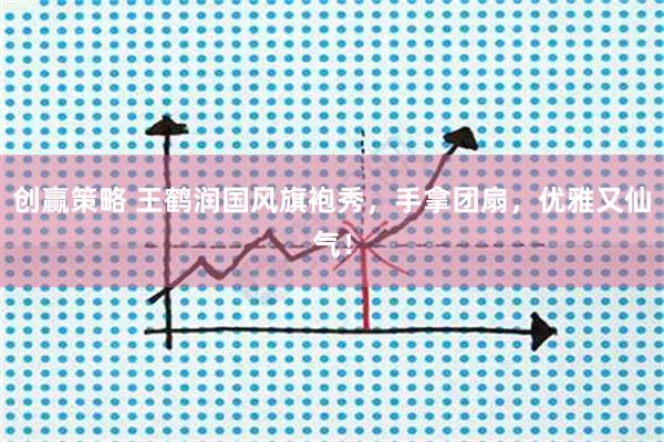 创赢策略 王鹤润国风旗袍秀，手拿团扇，优雅又仙气！