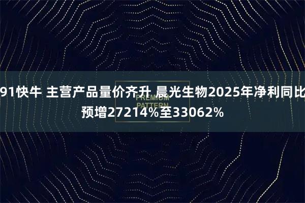 91快牛 主营产品量价齐升 晨光生物2025年净利同比预增27214%至33062%