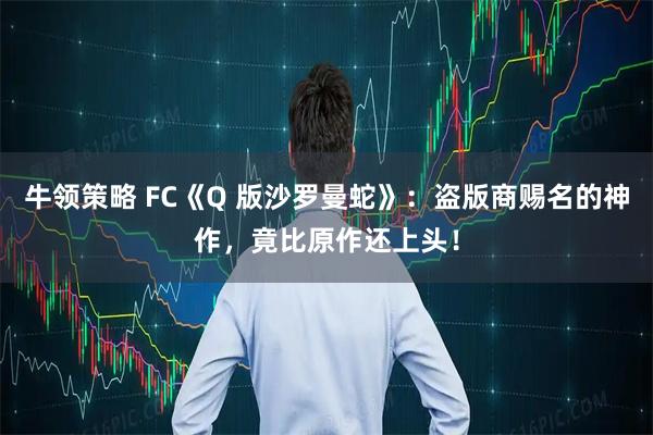 牛领策略 FC《Q 版沙罗曼蛇》：盗版商赐名的神作，竟比原作还上头！