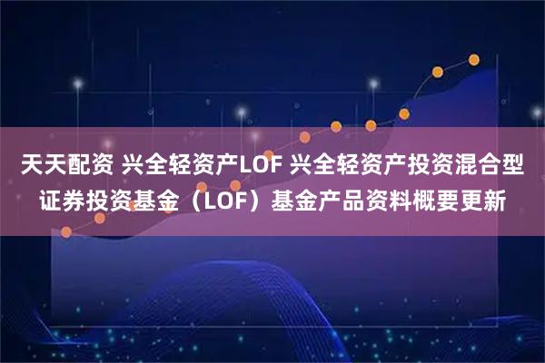 天天配资 兴全轻资产LOF 兴全轻资产投资混合型证券投资基金(LOF)基金产品资料概要更新