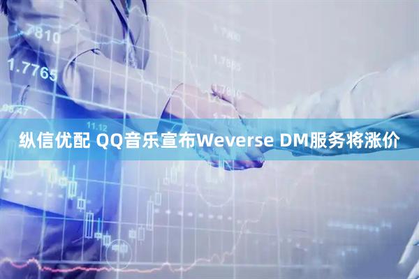 纵信优配 QQ音乐宣布Weverse DM服务将涨价