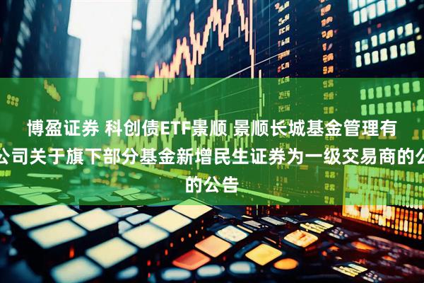 博盈证券 科创债ETF景顺 景顺长城基金管理有限公司关于旗下部分基金新增民生证券为一级交易商的公告