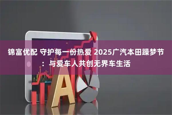 锦富优配 守护每一份热爱 2025广汽本田躁梦节：与爱车人共创无界车生活