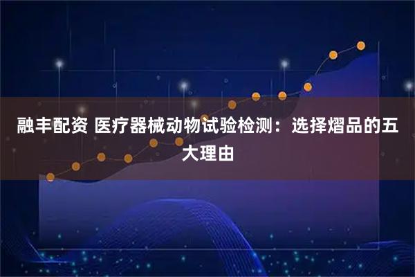融丰配资 医疗器械动物试验检测：选择熠品的五大理由