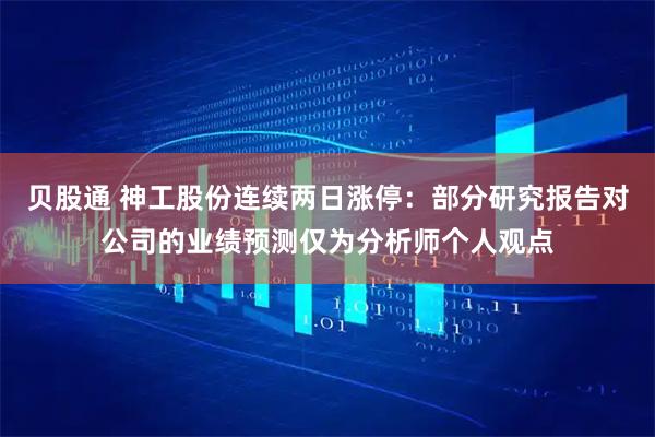 贝股通 神工股份连续两日涨停：部分研究报告对公司的业绩预测仅为分析师个人观点
