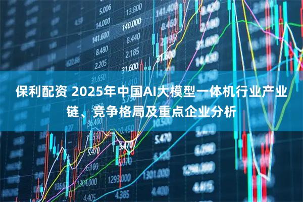 保利配资 2025年中国AI大模型一体机行业产业链、竞争格局及重点企业分析