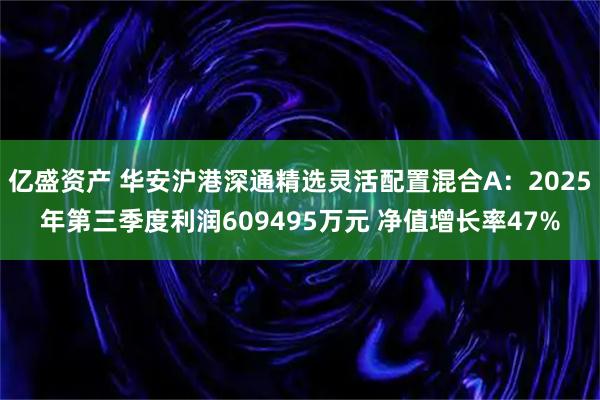亿盛资产 华安沪港深通精选灵活配置混合A：2025年第三季度利润609495万元 净值增长率47%