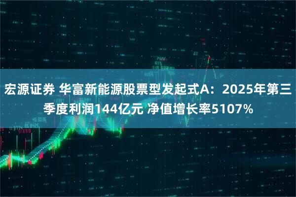 宏源证券 华富新能源股票型发起式A:2025年第三季度利润144亿元 净值增长率5107%