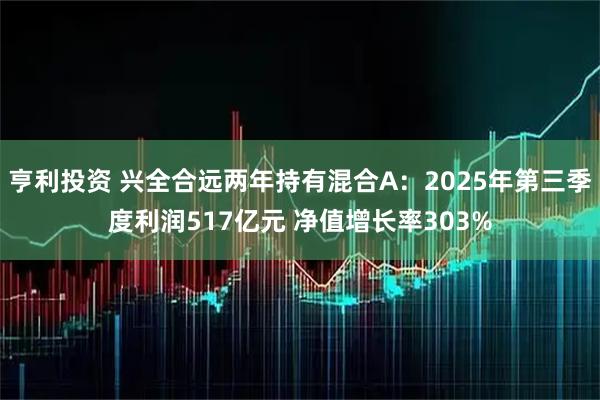亨利投资 兴全合远两年持有混合A:2025年第三季度利润517亿元 净值增长率303%
