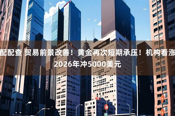 配配查 贸易前景改善!黄金再次短期承压!机构看涨2026年冲5000美元