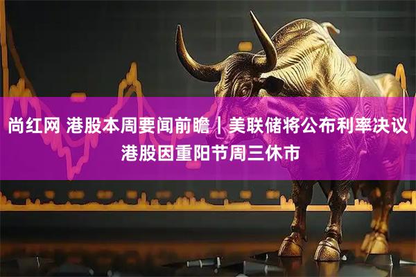 尚红网 港股本周要闻前瞻|美联储将公布利率决议 港股因重阳节周三休市