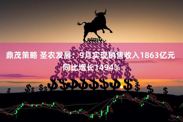 鼎茂策略 圣农发展:9月实现销售收入1863亿元 同比增长1494%