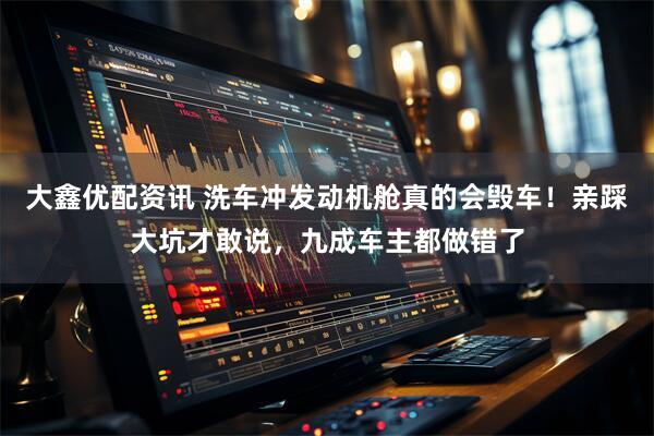 大鑫优配资讯 洗车冲发动机舱真的会毁车!亲踩大坑才敢说,九成车主都做错了