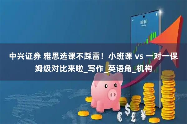 中兴证券 雅思选课不踩雷！小班课 vs 一对一保姆级对比来啦_写作_英语角_机构