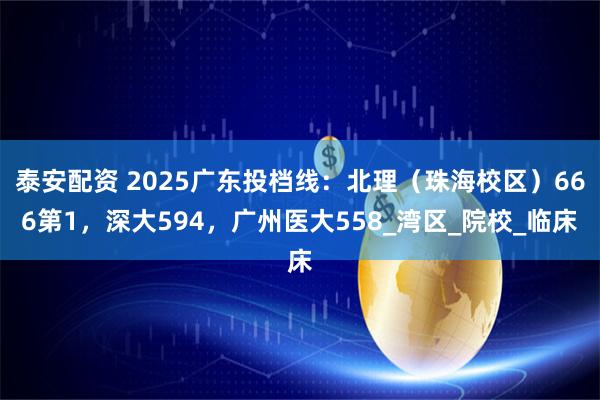 泰安配资 2025广东投档线:北理(珠海校区)666第1,深大594,广州医大558_湾区_院校_临床