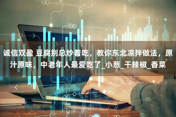 诚信双盈 豆腐别总炒着吃，教你东北凉拌做法，原汁原味，中老年人最爱吃了_小葱_干辣椒_香菜