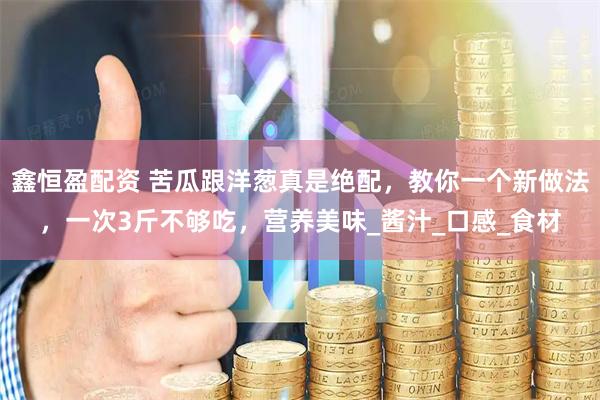 鑫恒盈配资 苦瓜跟洋葱真是绝配，教你一个新做法，一次3斤不够吃，营养美味_酱汁_口感_食材