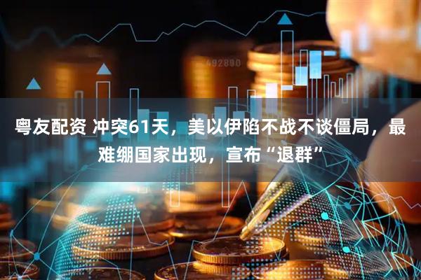 粤友配资 冲突61天，美以伊陷不战不谈僵局，最难绷国家出现，宣布“退群”