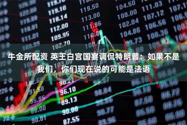牛金所配资 英王白宫国宴调侃特朗普：如果不是我们，你们现在说的可能是法语