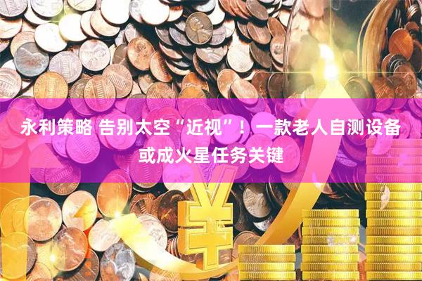 永利策略 告别太空“近视”！一款老人自测设备或成火星任务关键