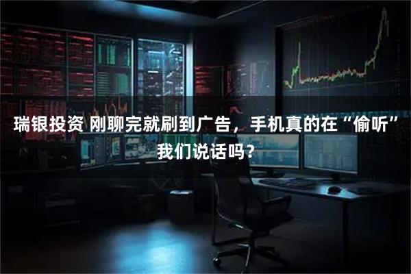 瑞银投资 刚聊完就刷到广告，手机真的在“偷听”我们说话吗？