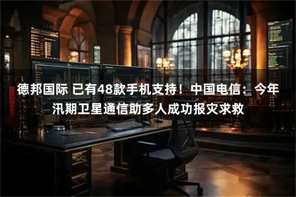 德邦国际 已有48款手机支持！中国电信：今年汛期卫星通信助多人成功报灾求救