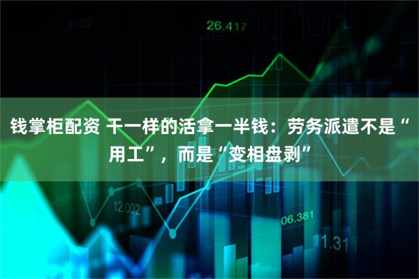 钱掌柜配资 干一样的活拿一半钱：劳务派遣不是“用工”，而是“变相盘剥”