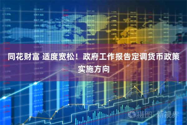 同花财富 适度宽松！政府工作报告定调货币政策实施方向